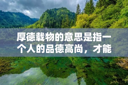 厚德载物的意思是指一个人的品德高尚，才能卓越，能够承担起更多的责任和使命。这个词汇源自于中国传统文化，是一种非常重要的价值观和人生态度。在现代社会中，厚德载物的意义更为广泛，它不仅仅是一个人的个人修养，更是一个人应该具备的社会责任和担当。