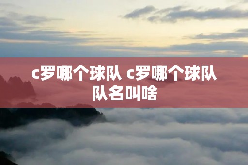 c罗哪个球队 c罗哪个球队队名叫啥