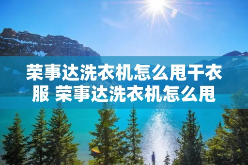 荣事达洗衣机怎么甩干衣服 荣事达洗衣机怎么甩干衣服按哪个键 荣事达洗衣机怎么甩干衣服 荣事达洗衣机怎么甩干衣服按哪个键