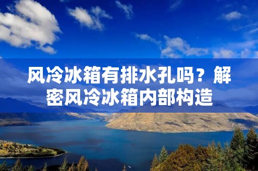 风冷冰箱有排水孔吗?解密风冷冰箱内部构造 风冷冰箱有排水孔吗?解密风冷冰箱内部构造
