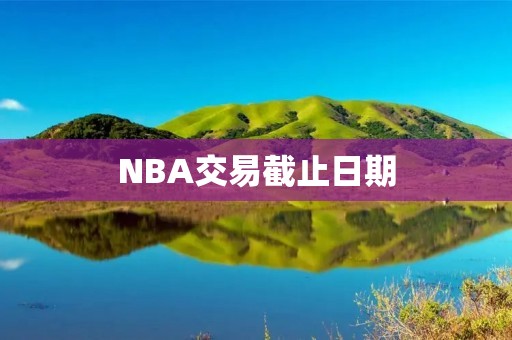 NBA交易截止日期:球队的最后一次机会 NBA交易截止日期:球队的最后一次机会
