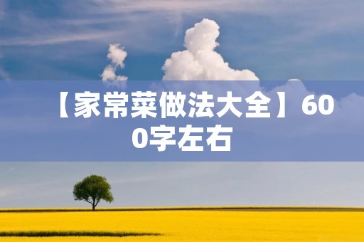 【家常菜做法大全】600字左右 【家常菜做法大全】600字左右