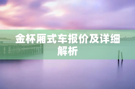 金杯厢式车报价及详细解析 金杯厢式车报价及详细解析