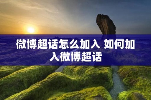微博超话怎么加入 如何加入微博超话