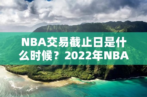 NBA交易截止日是什么时候？2022年NBA交易截止日详解