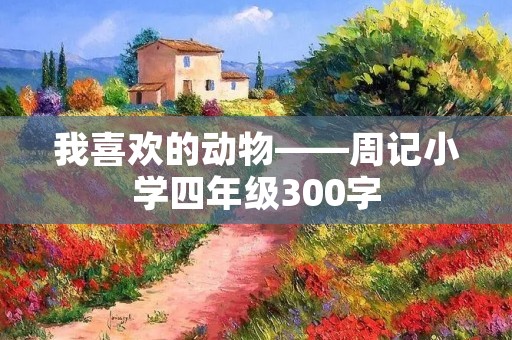 我喜欢的动物——周记小学四年级300字 我喜欢的动物——周记小学四年级300字