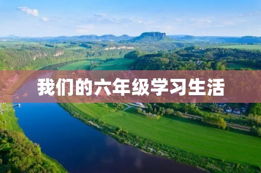 我们的六年级学习生活 我们的六年级学习生活