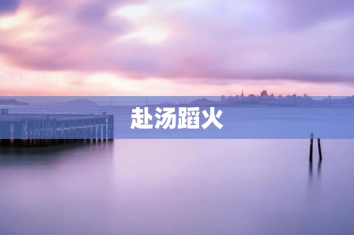 赴汤蹈火：勇往直前的人生态度