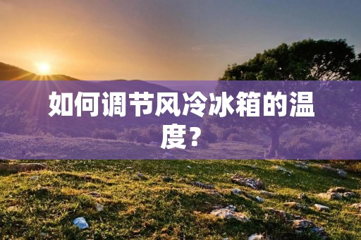 如何调节风冷冰箱的温度? 如何调节风冷冰箱的温度?