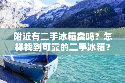 附近有二手冰箱卖吗?怎样找到可靠的二手冰箱? 附近有二手冰箱卖吗?怎样找到可靠的二手冰箱?