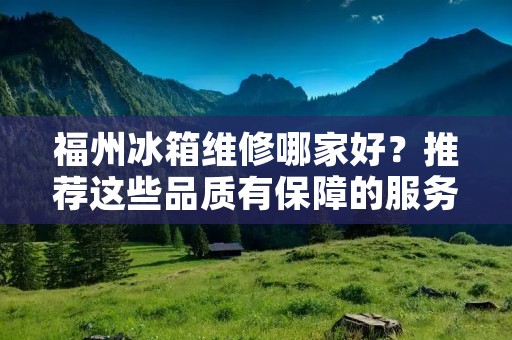 福州冰箱维修哪家好?推荐这些品质有保障的服务商! 福州冰箱维修哪家好?推荐这些品质有保障的服务商!
