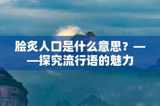 脍炙人口是什么意思？——探究流行语的魅力
