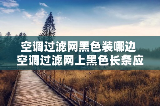空调过滤网黑色装哪边 空调过滤网上黑色长条应该装在哪边