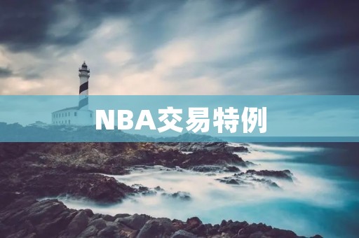 NBA交易特例：解析联盟特殊的交易规则
