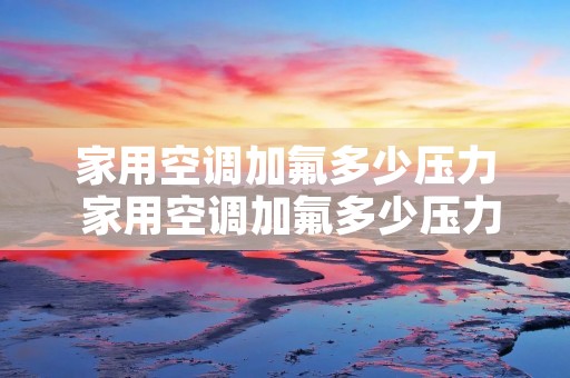家用空调加氟多少压力 家用空调加氟多少压力图片