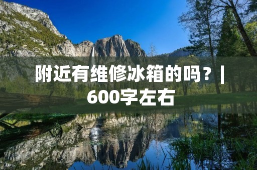 附近有维修冰箱的吗?| 600字左右 附近有维修冰箱的吗?| 600字左右