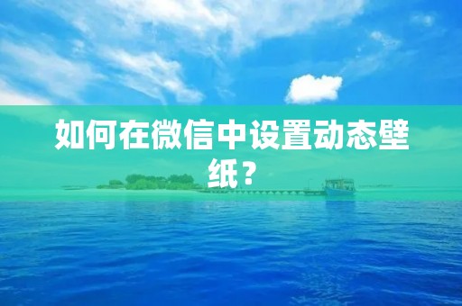 如何在微信中设置动态壁纸? 如何在微信中设置动态壁纸?