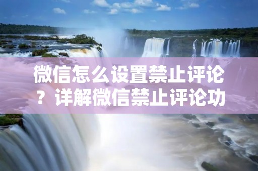 微信怎么设置禁止评论?详解微信禁止评论功能 微信怎么设置禁止评论?详解微信禁止评论功能