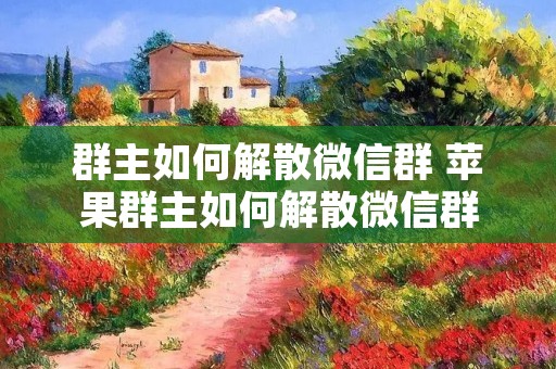 群主如何解散微信群 苹果群主如何解散微信群