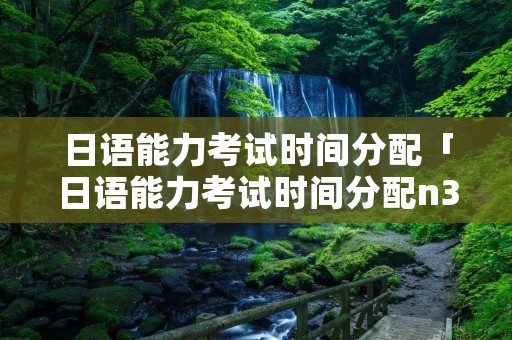 日语能力考试时间分配「日语能力考试时间分配n3」 日语能力考试时间分配「日语能力考试时间分配n3」