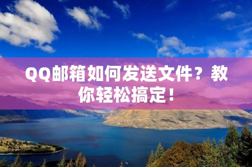 QQ邮箱如何发送文件？教你轻松搞定！