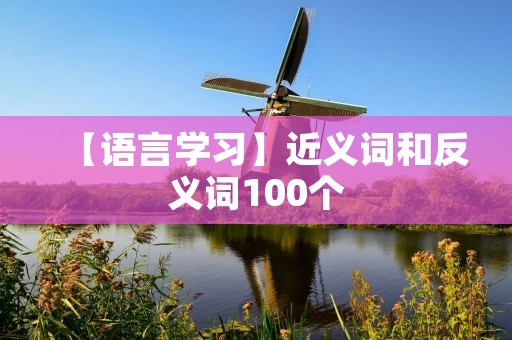 【语言学习】近义词和反义词100个