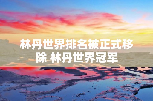 林丹世界排名被正式移除 林丹世界冠军