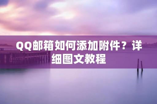 QQ邮箱如何添加附件?详细图文教程 QQ邮箱如何添加附件?详细图文教程