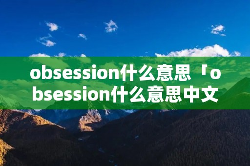 obsession什么意思「obsession什么意思中文翻译」