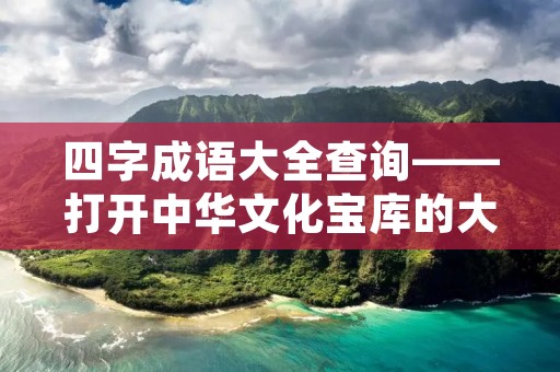 四字成语大全查询——打开中华文化宝库的大门