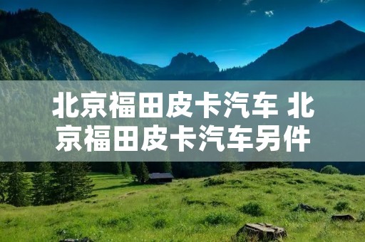 北京福田皮卡汽车 北京福田皮卡汽车另件 北京福田皮卡汽车 北京福田皮卡汽车另件