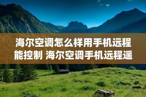 海尔空调怎么样用手机远程能控制 海尔空调手机远程遥控app 海尔空调怎么样用手机远程能控制 海尔空调手机远程遥控app