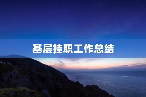 基层挂职工作总结:从实践中汲取经验,促进工作发展