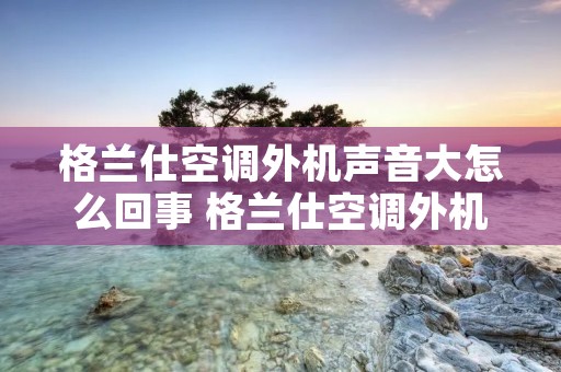 格兰仕空调外机声音大怎么回事 格兰仕空调外机声音大怎么回事啊