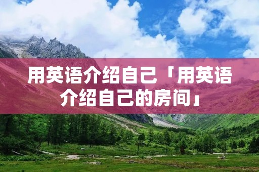 用英语介绍自己「用英语介绍自己的房间」