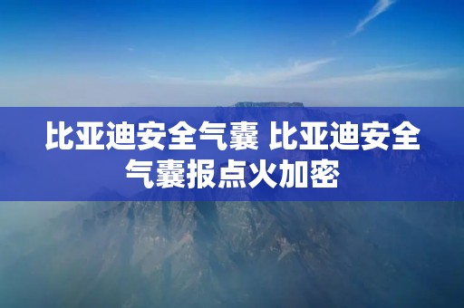 比亚迪安全气囊 比亚迪安全气囊报点火加密
