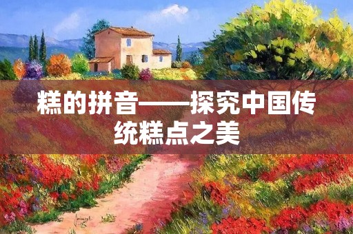 糕的拼音——探究中国传统糕点之美 糕的拼音——探究中国传统糕点之美