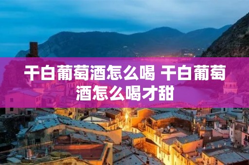 干白葡萄酒怎么喝 干白葡萄酒怎么喝才甜 干白葡萄酒怎么喝 干白葡萄酒怎么喝才甜