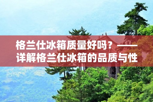 格兰仕冰箱质量好吗?——详解格兰仕冰箱的品质与性能 格兰仕冰箱质量好吗?——详解格兰仕冰箱的品质与性能
