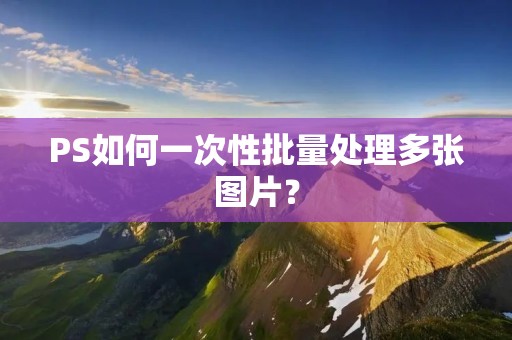 PS如何一次性批量处理多张图片? PS如何一次性批量处理多张图片?