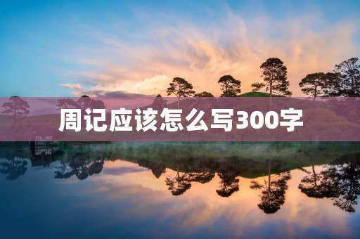 周记应该怎么写300字 周记应该怎么写300字