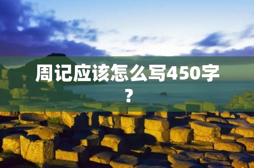 周记应该怎么写450字? 周记应该怎么写450字?