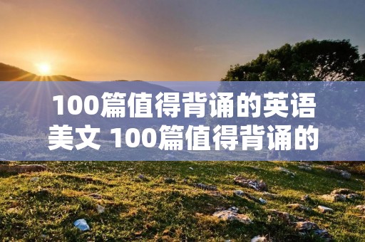 100篇值得背诵的英语美文 100篇值得背诵的英语美文初中