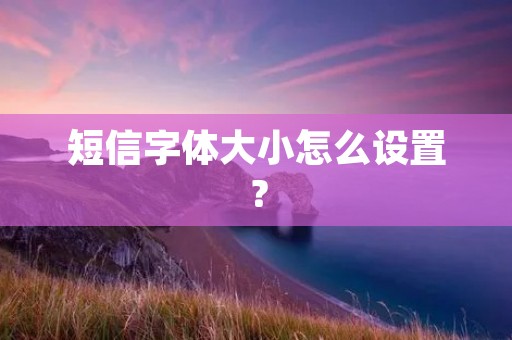 短信字体大小怎么设置? 短信字体大小怎么设置?