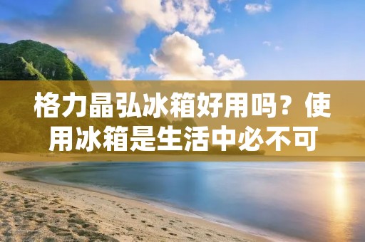 格力晶弘冰箱好用吗?使用冰箱是生活中必不可少的一部分,因此,我们需要选择一款优质的冰箱来满足我们的需求。格力晶弘冰箱是一款备受欢迎的冰箱品牌,但是,我们需要了解它的性能和特点,才能决定它是否适合我们的需求。 格力晶弘冰箱好用吗?使用冰箱是生活中必不可少的一部分,因此,我们需要选择一款优质的冰箱来满足我们的需求。格力晶弘冰箱是一款备受欢迎的冰箱品牌,但是,我们需要了解它的性能和特点,才能决定它是否适合我们的需求。