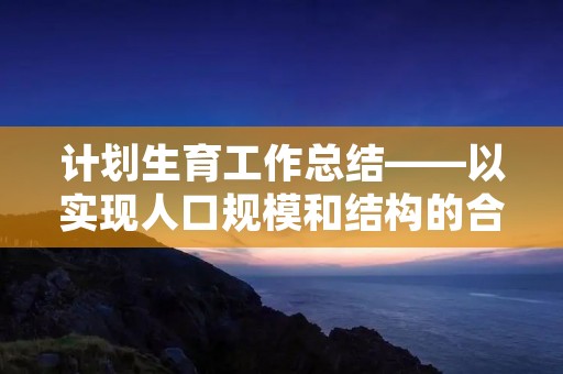 计划生育工作总结——以实现人口规模和结构的合理化为目标