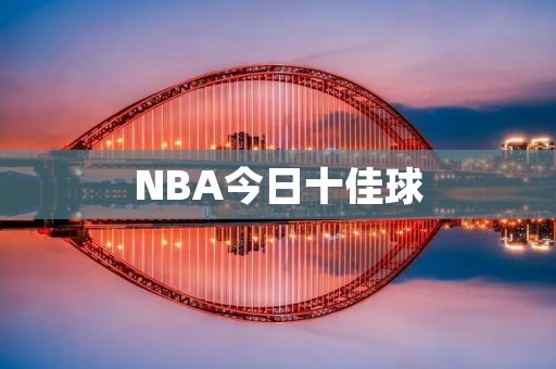 NBA今日十佳球:詹姆斯绝杀,哈登双弹,字母哥强攻 NBA今日十佳球:詹姆斯绝杀,哈登双弹,字母哥强攻