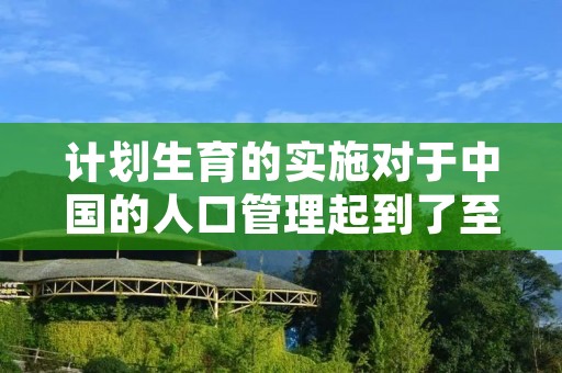 计划生育的实施对于中国的人口管理起到了至关重要的作用，它既是保障国家经济发展的必要手段，也是维护人民利益的必要手段。随着计划生育政策的不断深化和完善，中国的人口问题得到了很好的控制，人口质量和人口结构也得到了很大的改善。本文将对计划生育政策的总体情况和实施效果进行分析。
