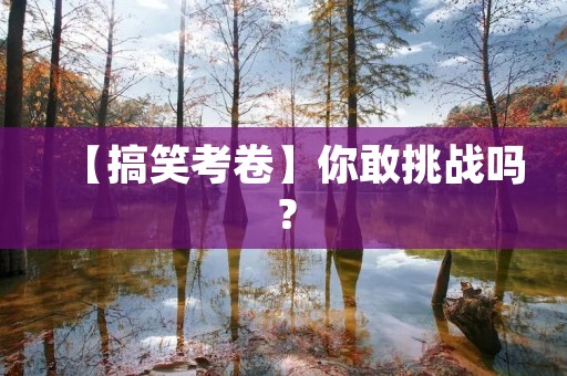 【搞笑考卷】你敢挑战吗? 【搞笑考卷】你敢挑战吗?