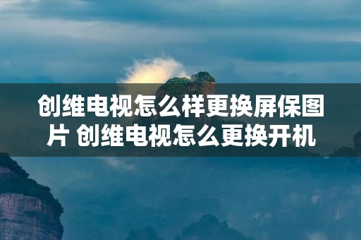 创维电视怎么样更换屏保图片 创维电视怎么更换开机画面